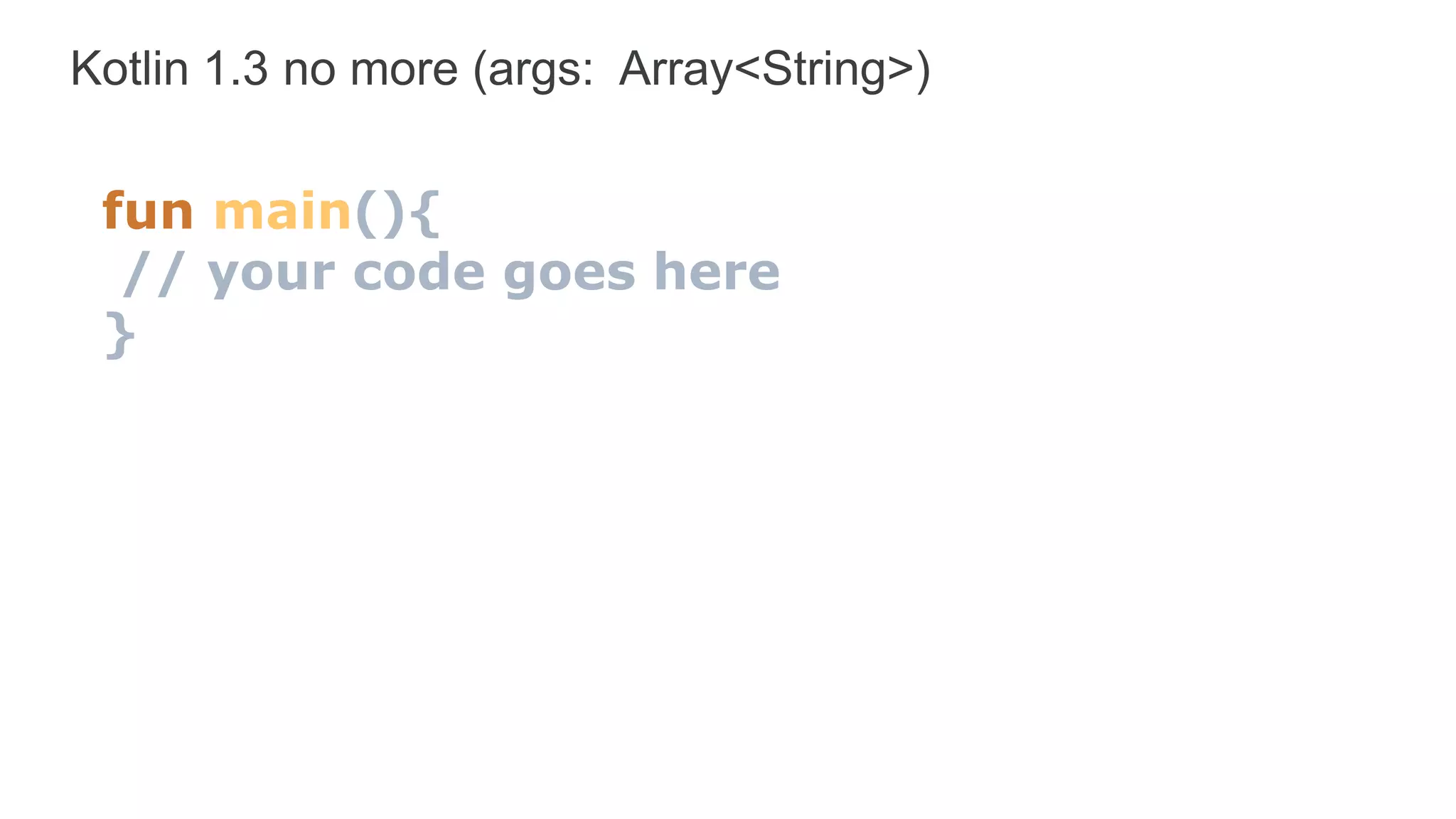Kotlin 1.3 no more (args: Array<String>)
fun main(){
// your code goes here
}
 