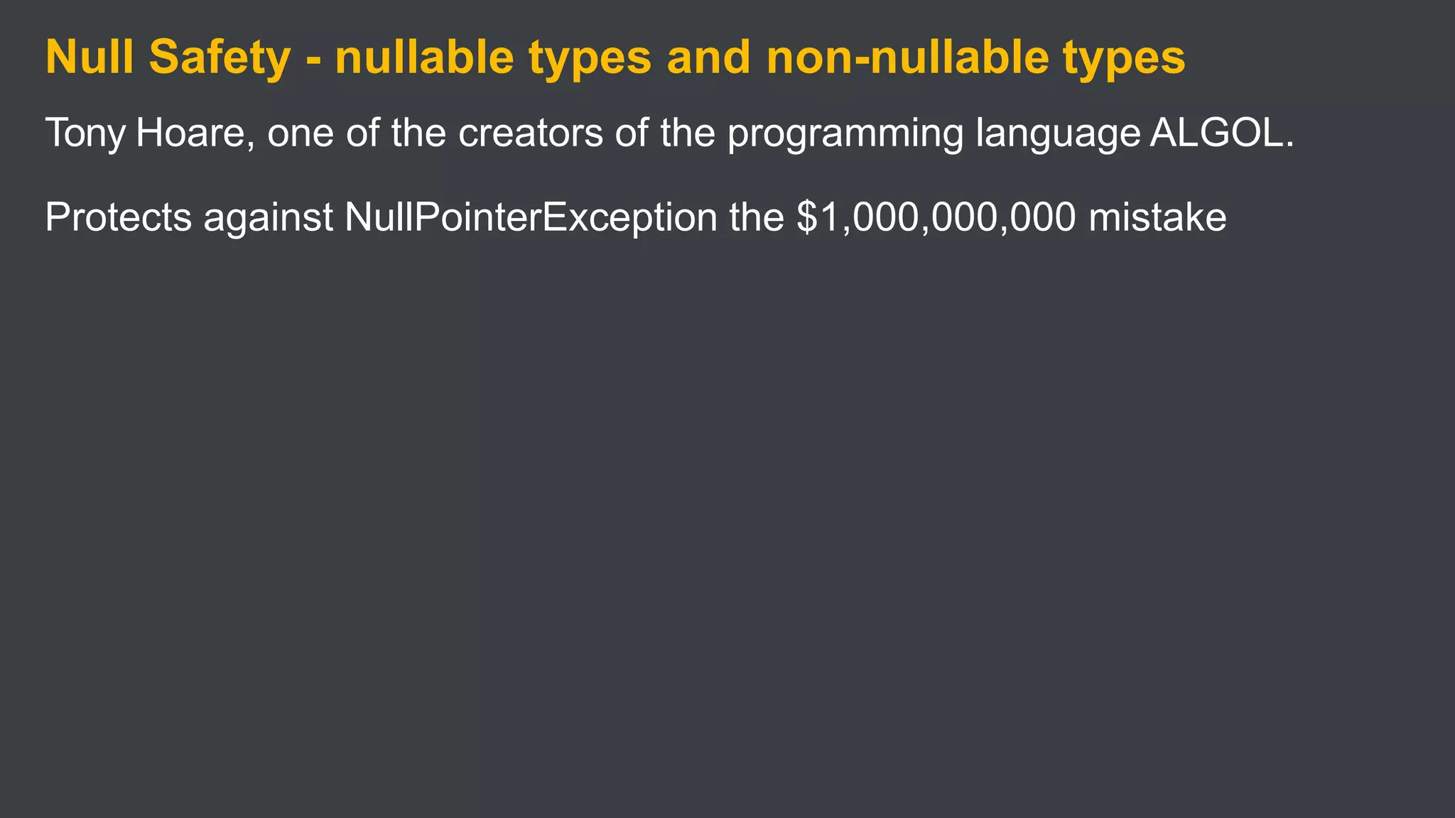 Null Safety - nullable types and non-nullable types
Tony Hoare, one of the creators of the programming language ALGOL.
Protects against NullPointerException the $1,000,000,000 mistake
 