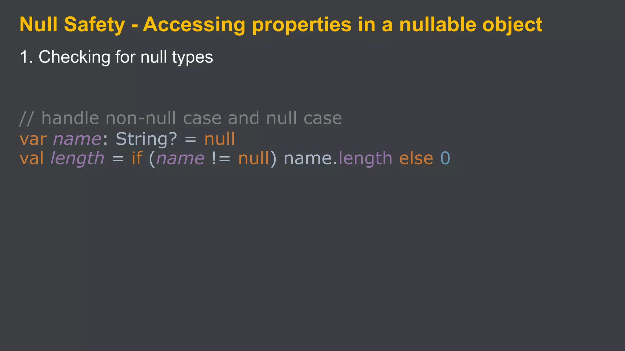 Null Safety - Accessing properties in a nullable object
1. Checking for null types
// handle non-null case and null case
var name: String? = null
val length = if (name != null) name.length else 0
 