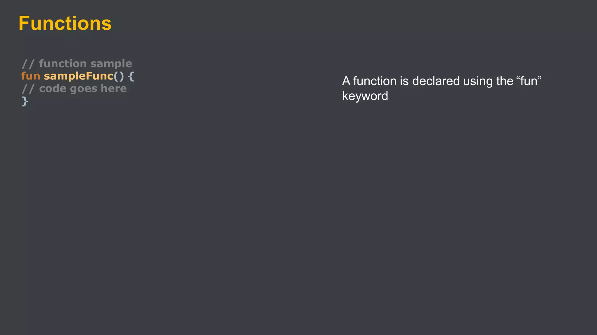 Functions
// function sample
fun sampleFunc() {
// code goes here
}
A function is declared using the “fun”
keyword
 