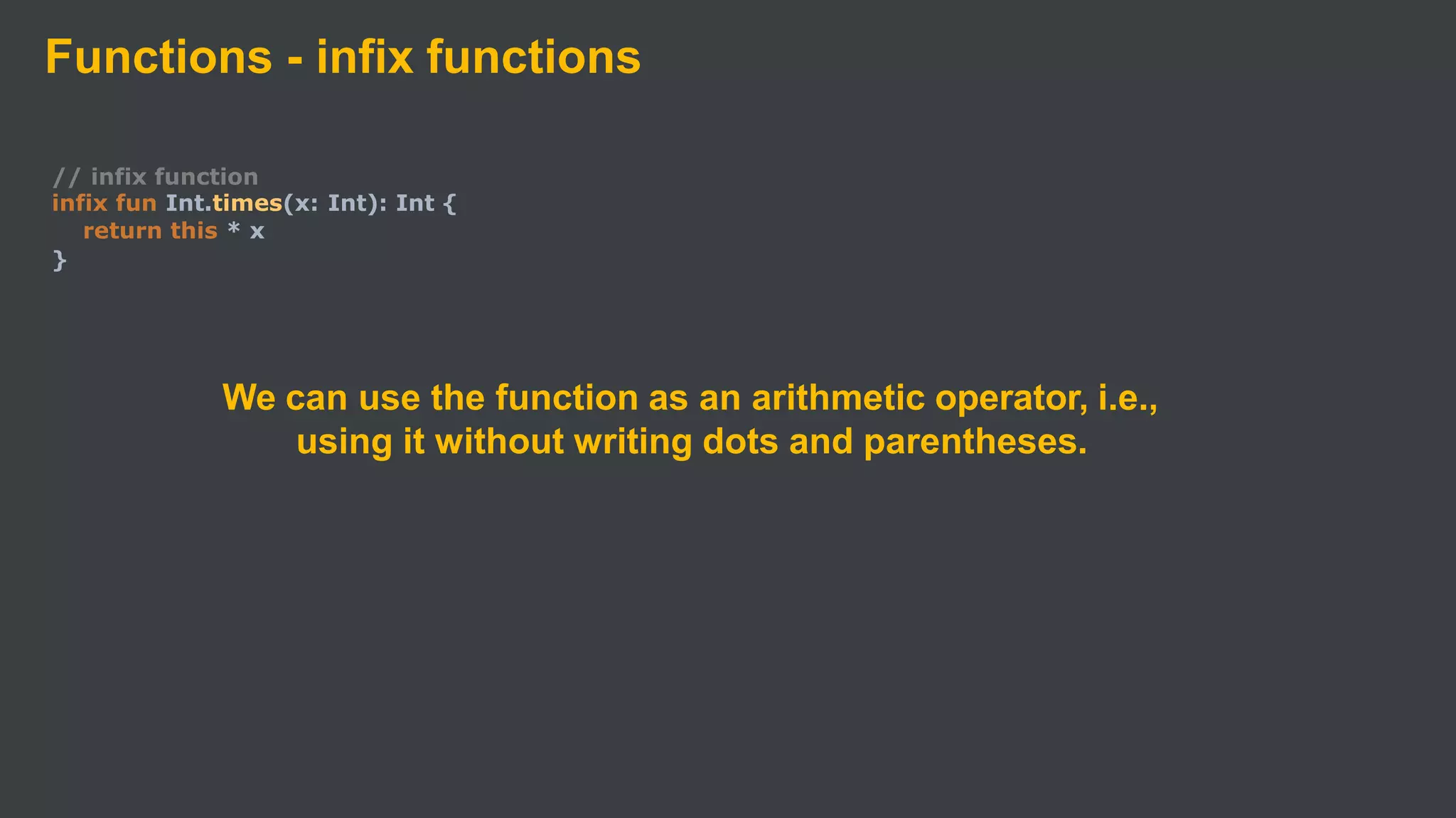 Functions - infix functions
// infix function
infix fun Int.times(x: Int): Int {
return this * x
}
We can use the function as an arithmetic operator, i.e.,
using it without writing dots and parentheses.
 