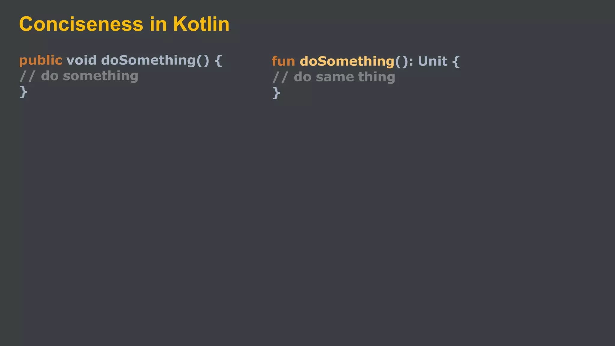 Conciseness in Kotlin
public void doSomething() {
// do something
}
fun doSomething(): Unit {
// do same thing
}
 