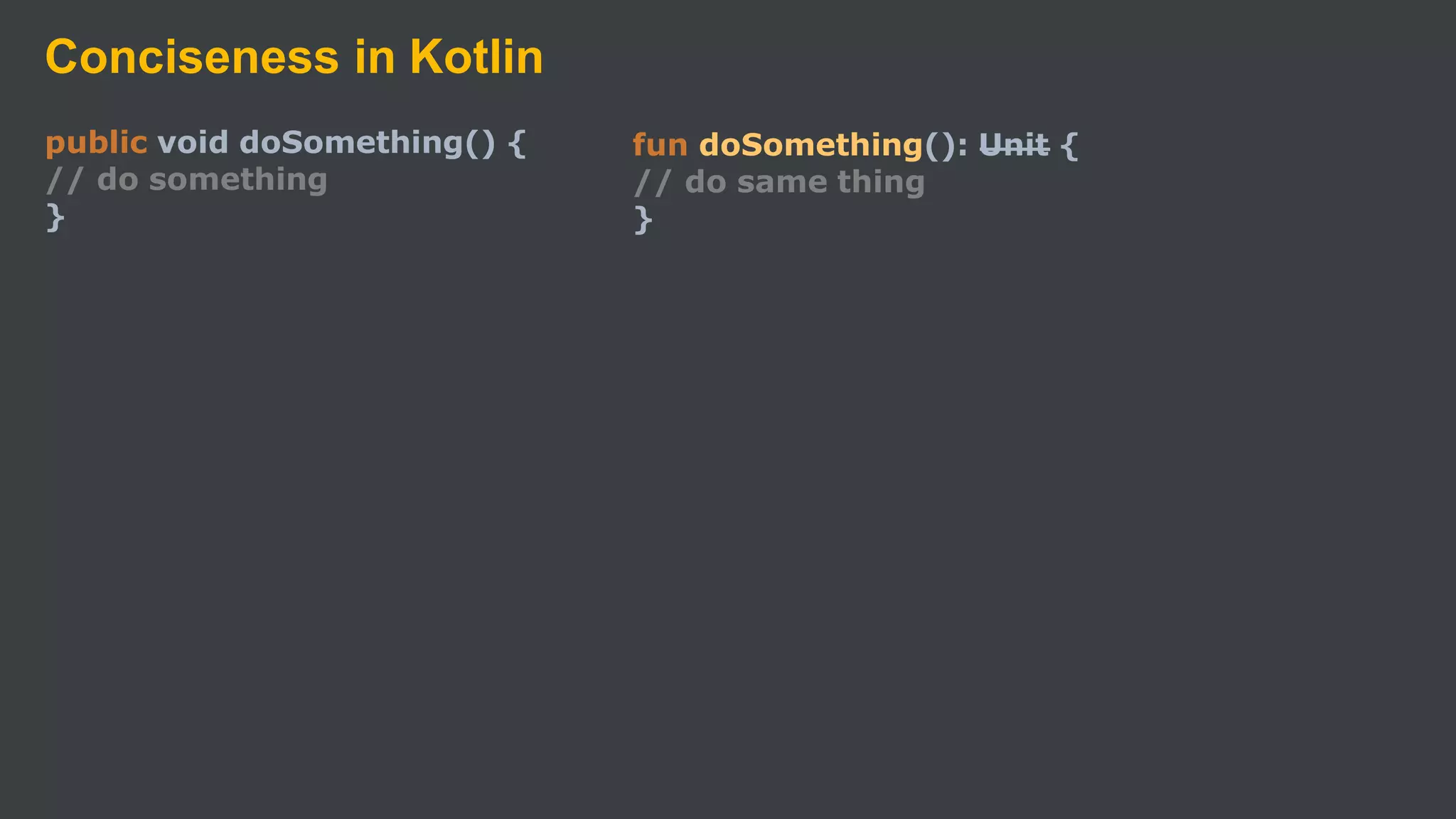 Conciseness in Kotlin
public void doSomething() {
// do something
}
fun doSomething(): Unit {
// do same thing
}
 