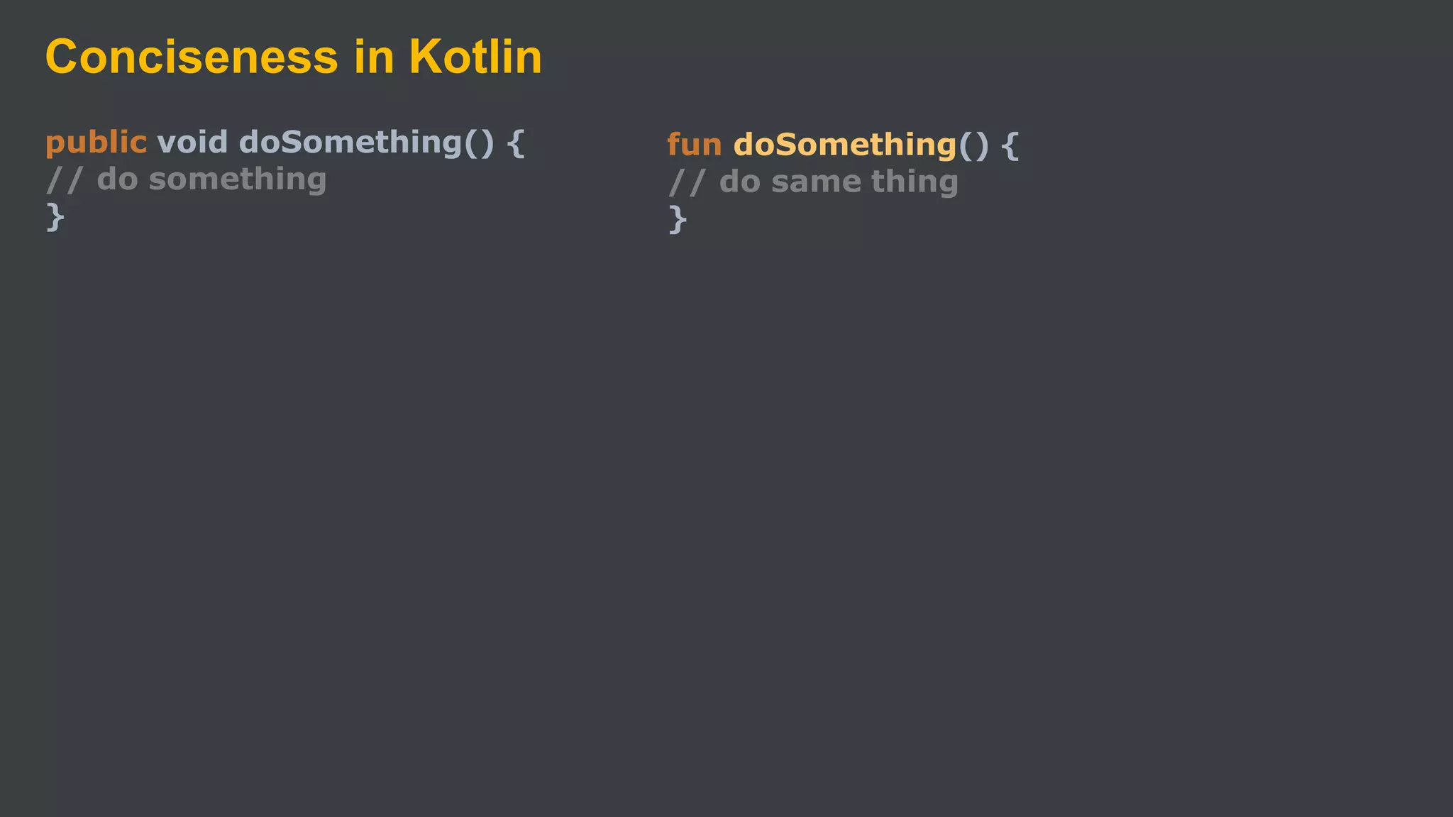 Conciseness in Kotlin
public void doSomething() {
// do something
}
fun doSomething() {
// do same thing
}
 