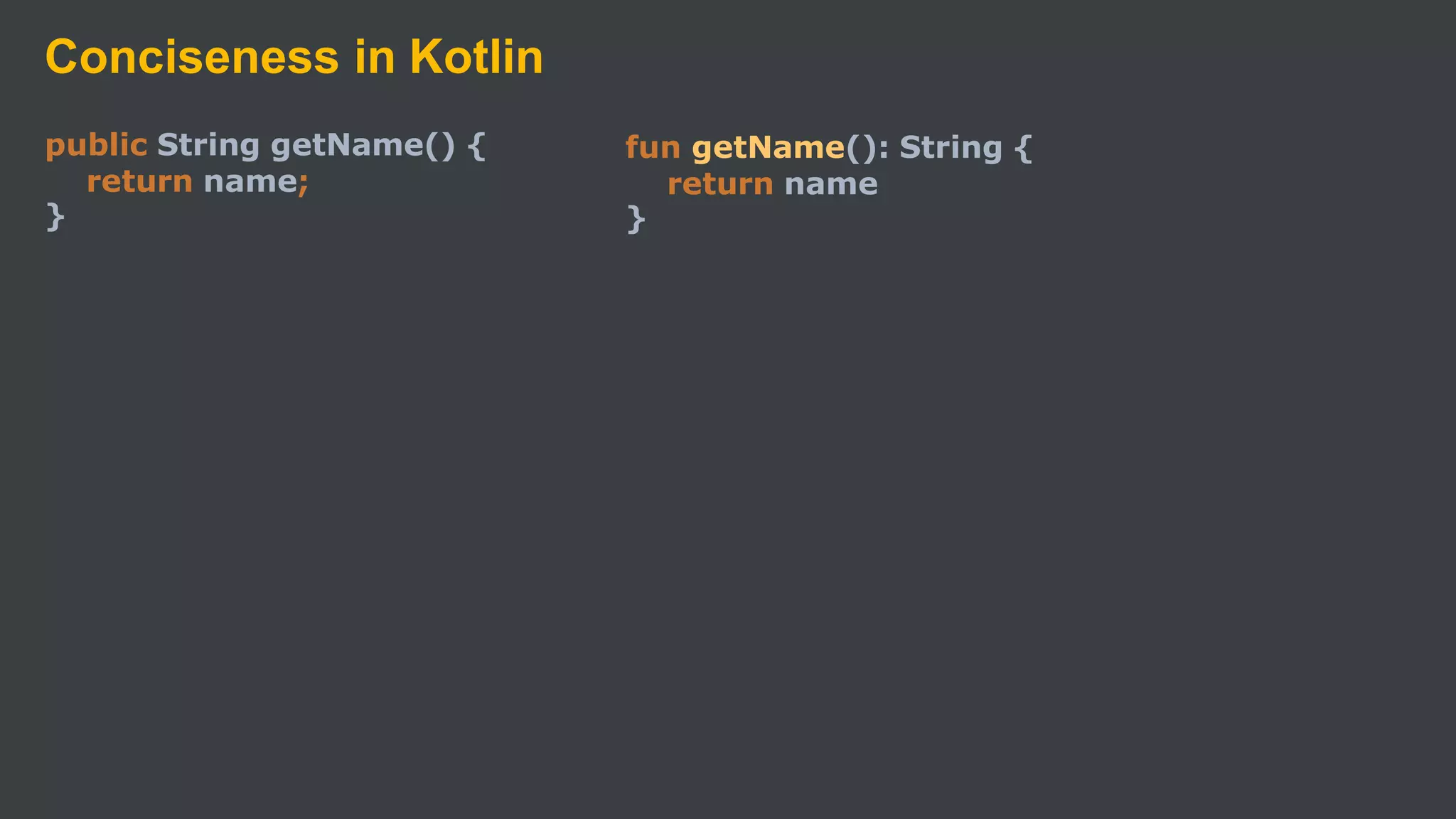 Conciseness in Kotlin
public String getName() {
return name;
}
fun getName(): String {
return name
}
 