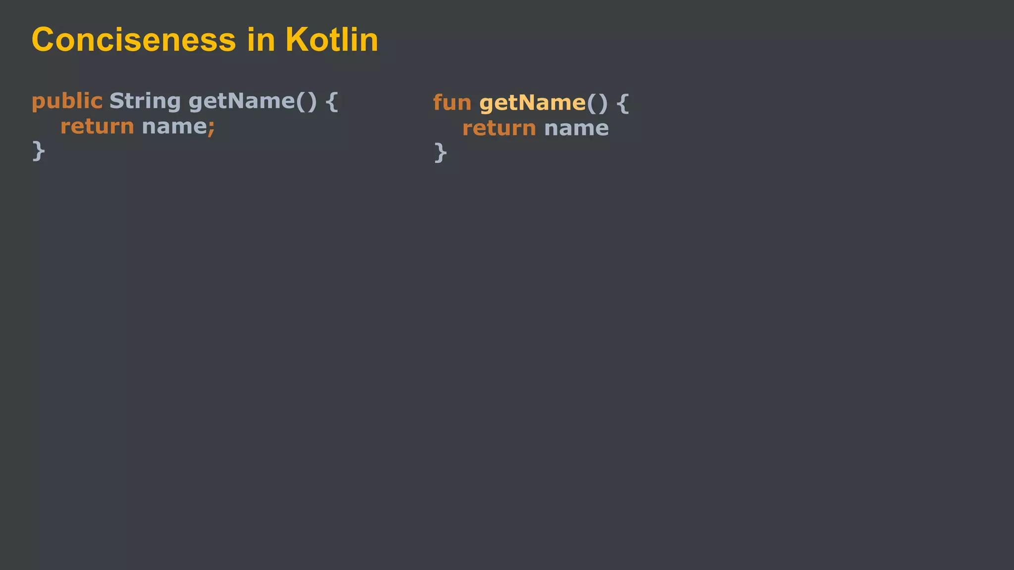 Conciseness in Kotlin
public String getName() {
return name;
}
fun getName() {
return name
}
 