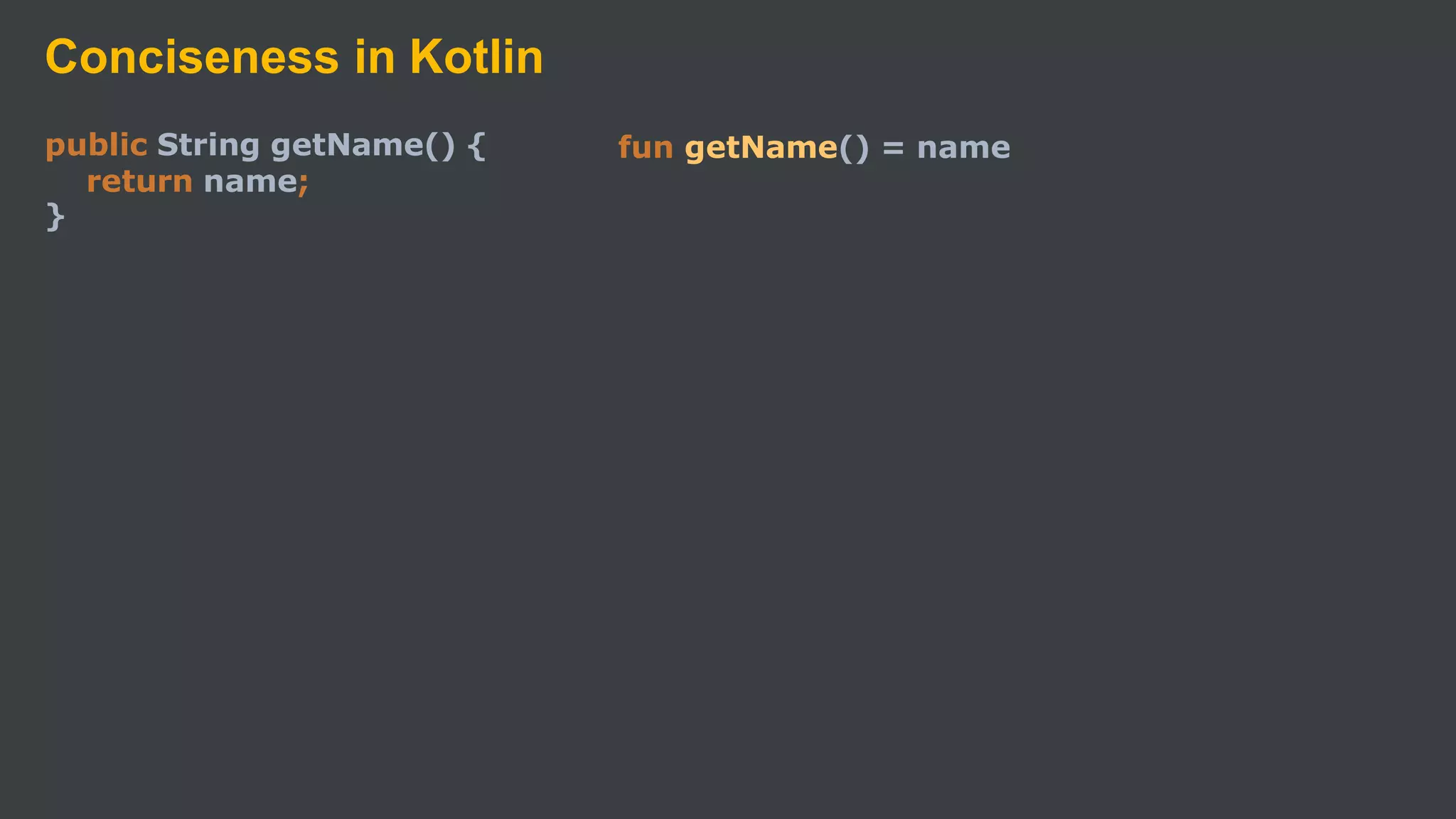 Conciseness in Kotlin
public String getName() {
return name;
}
fun getName() = name
 