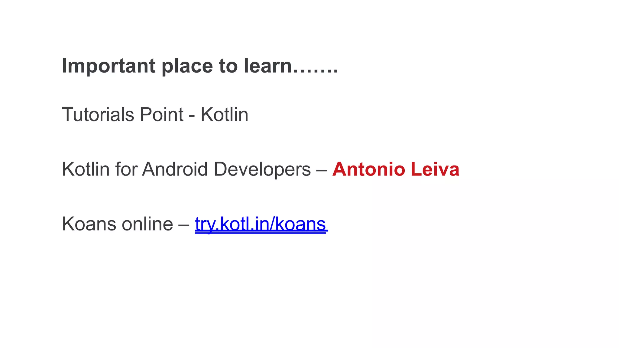 Important place to learn…….
Tutorials Point - Kotlin
Kotlin for Android Developers – Antonio Leiva
Koans online – try.kotl.in/koans
 