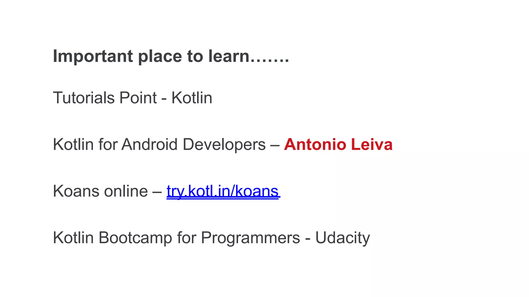 Important place to learn…….
Tutorials Point - Kotlin
Kotlin for Android Developers – Antonio Leiva
Koans online – try.kotl.in/koans
Kotlin Bootcamp for Programmers - Udacity
 