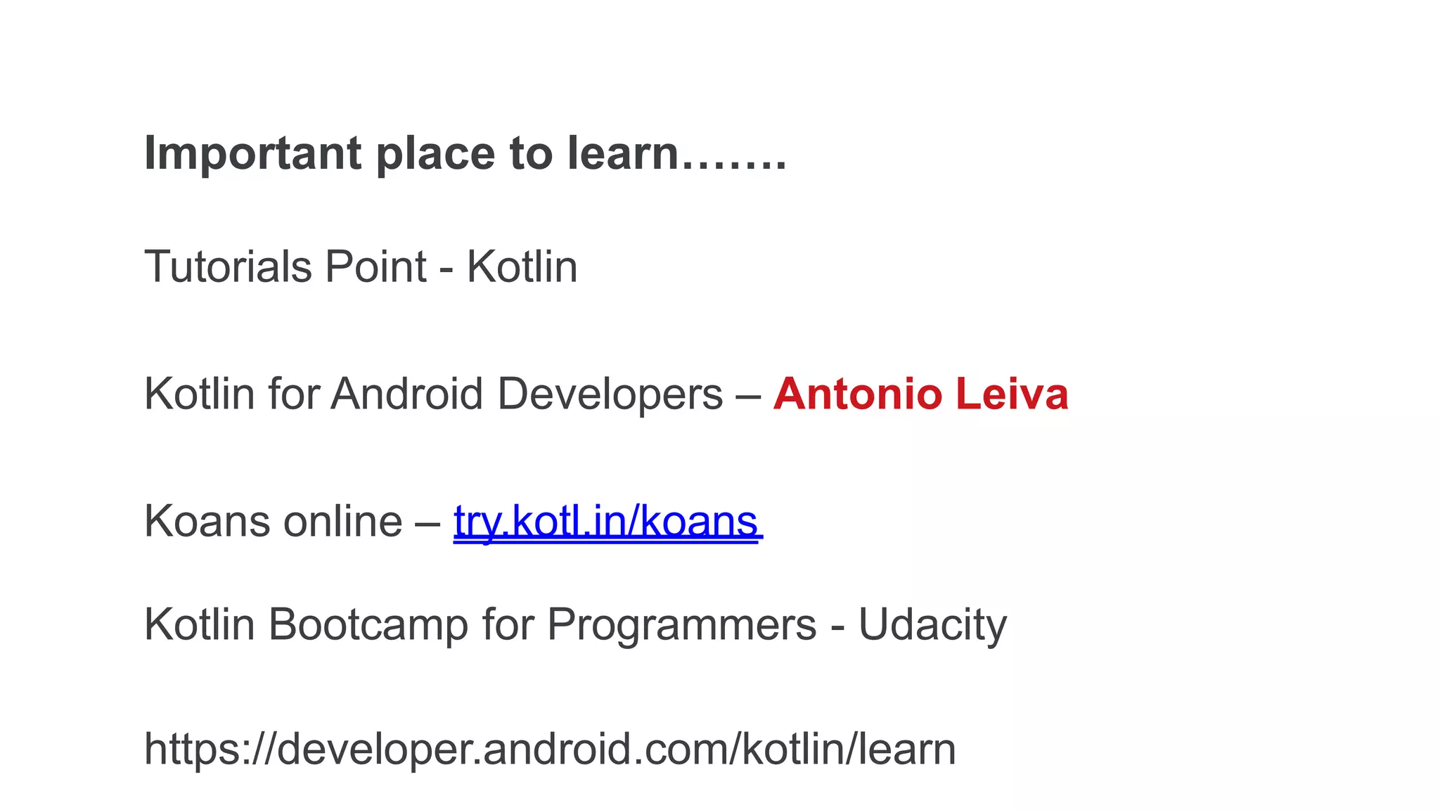 Important place to learn…….
Tutorials Point - Kotlin
Kotlin for Android Developers – Antonio Leiva
Koans online – try.kotl.in/koans
Kotlin Bootcamp for Programmers - Udacity
https://developer.android.com/kotlin/learn
 