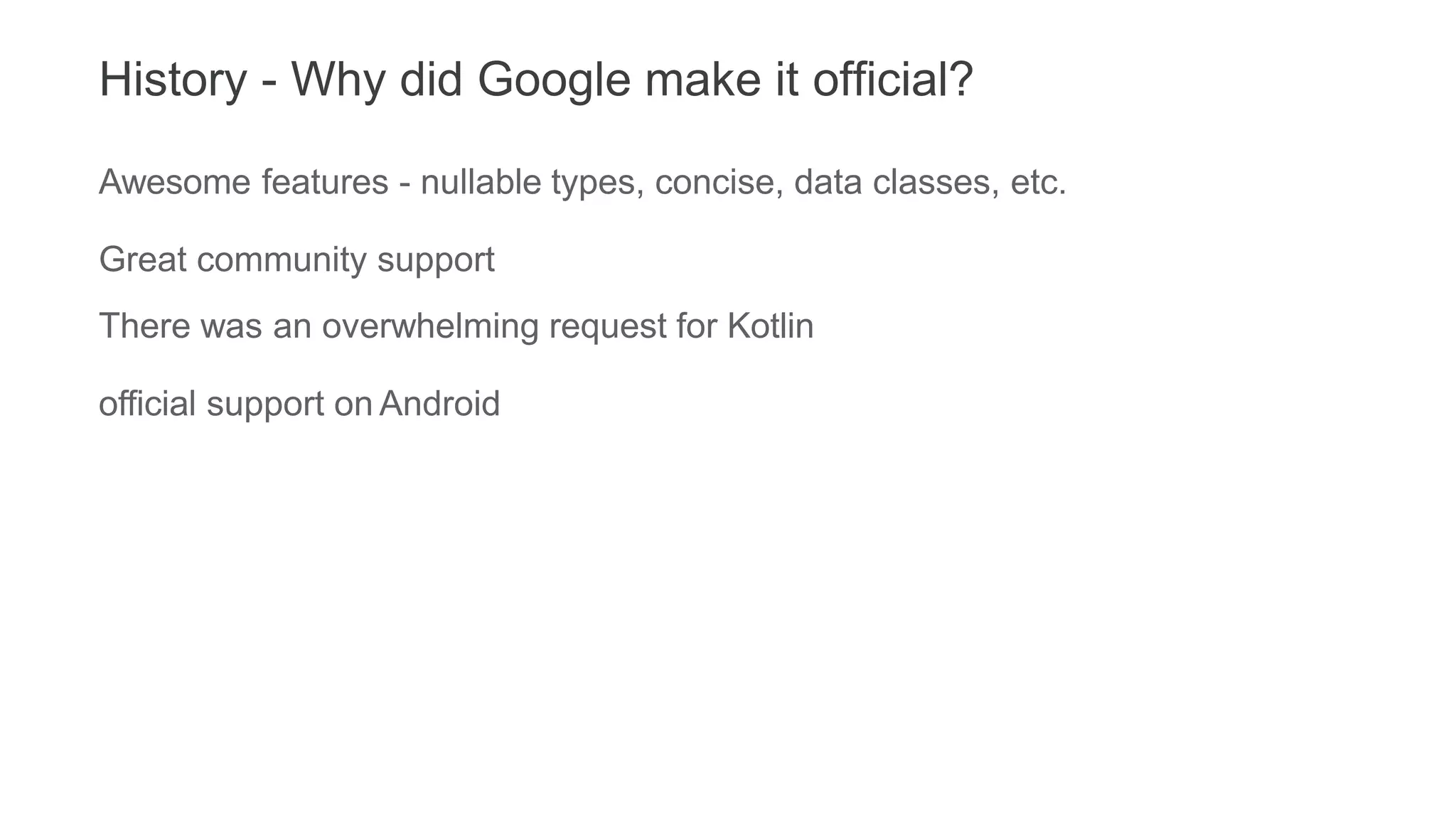 History - Why did Google make it official?
Awesome features - nullable types, concise, data classes, etc.
Great community support
There was an overwhelming request for Kotlin
official support on Android
 