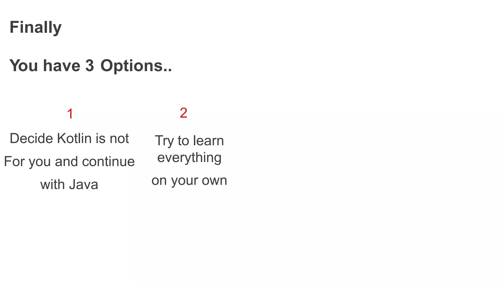 Finally
1
Decide Kotlin is not
For you and continue
with Java
You have 3 Options..
2
Try to learn
everything
on your own
 