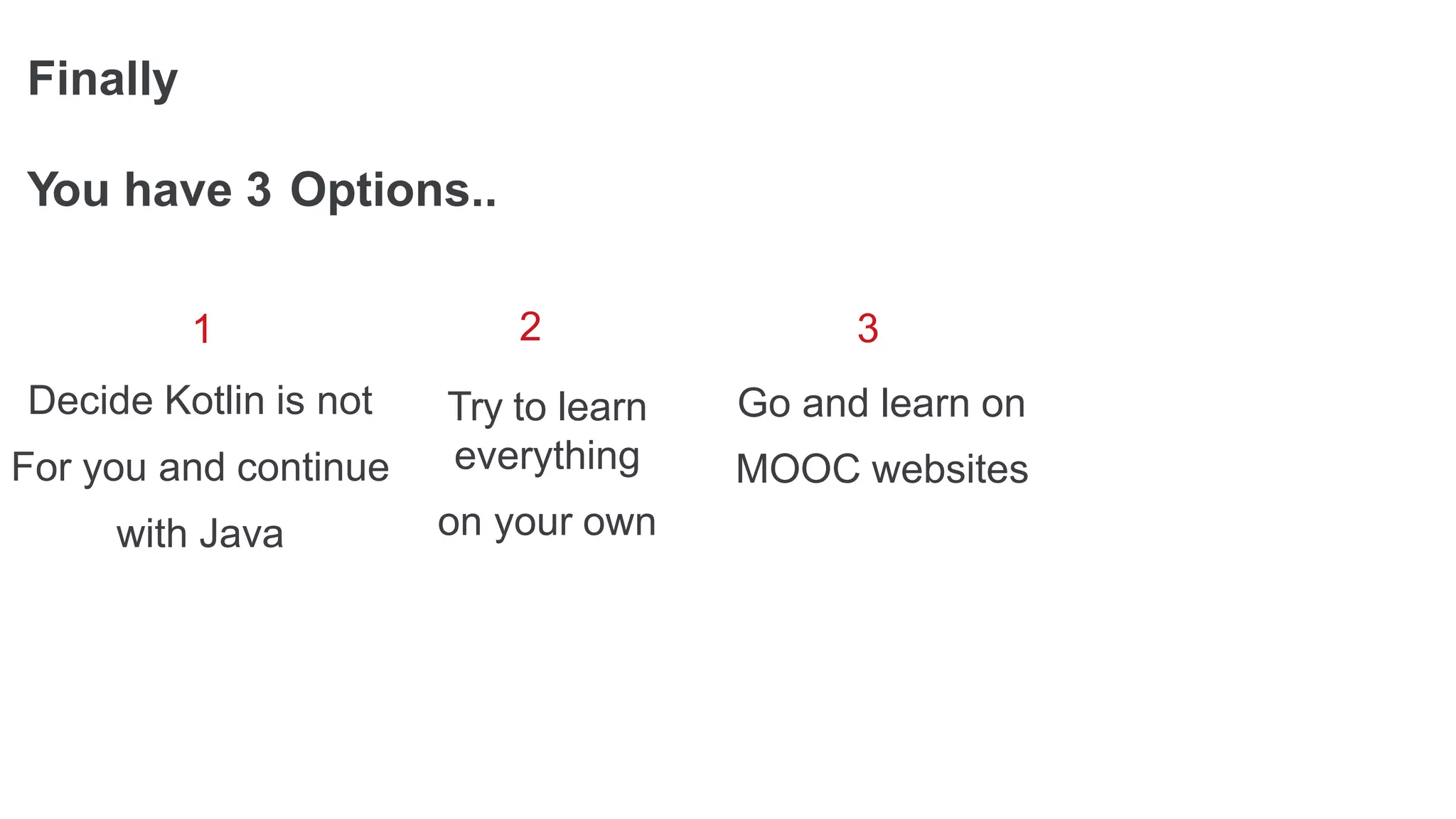 Finally
1
Decide Kotlin is not
For you and continue
with Java
You have 3 Options..
3
Go and learn on
MOOC websites
2
Try to learn
everything
on your own
 