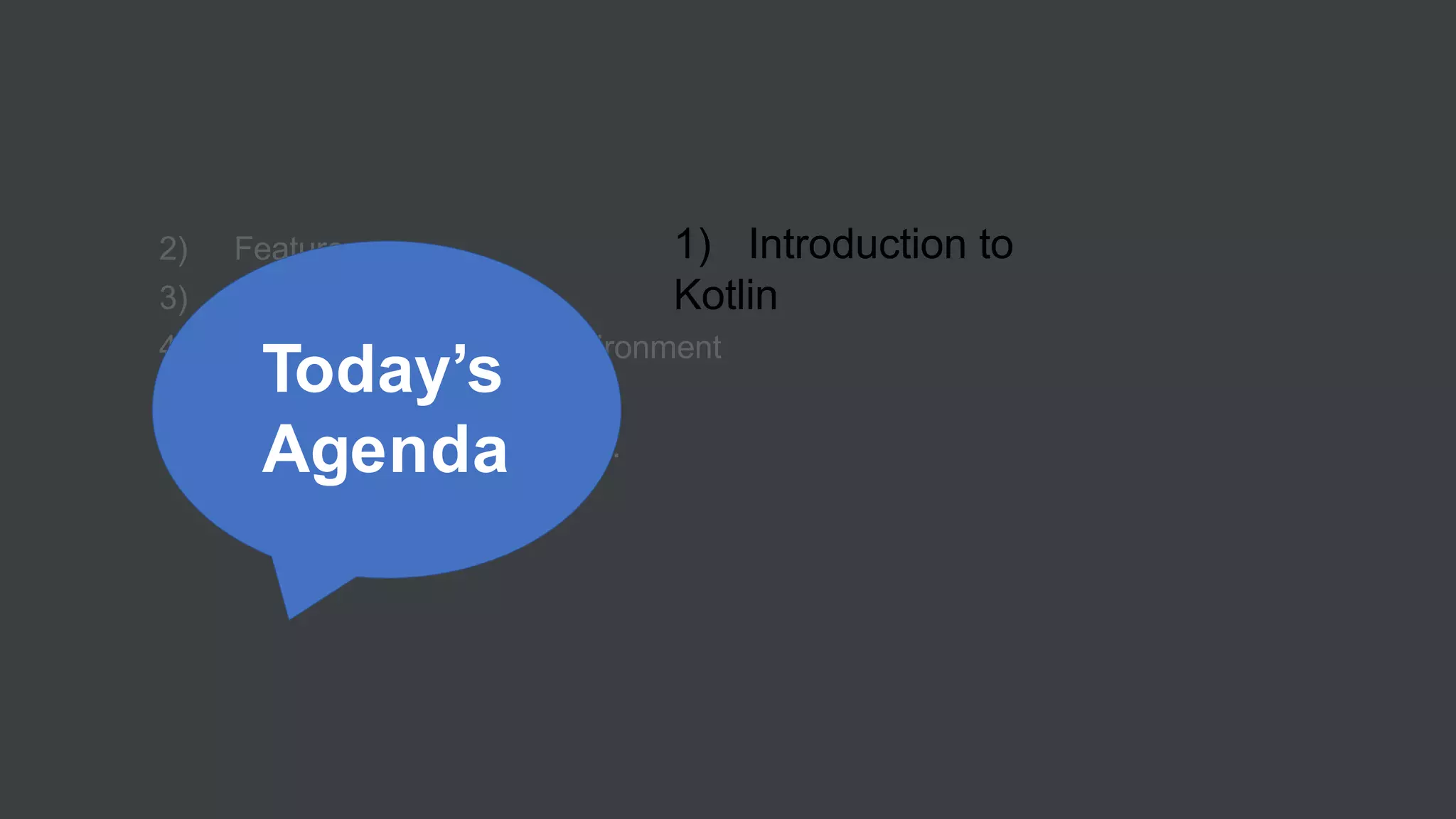 1) Introduction to
Kotlin
2) Features
3) Kotlin Vs Java
4) Set Up Development Environment
5) Build a List App.
6) Conclusion and Questions.
Today’s
Agenda
 