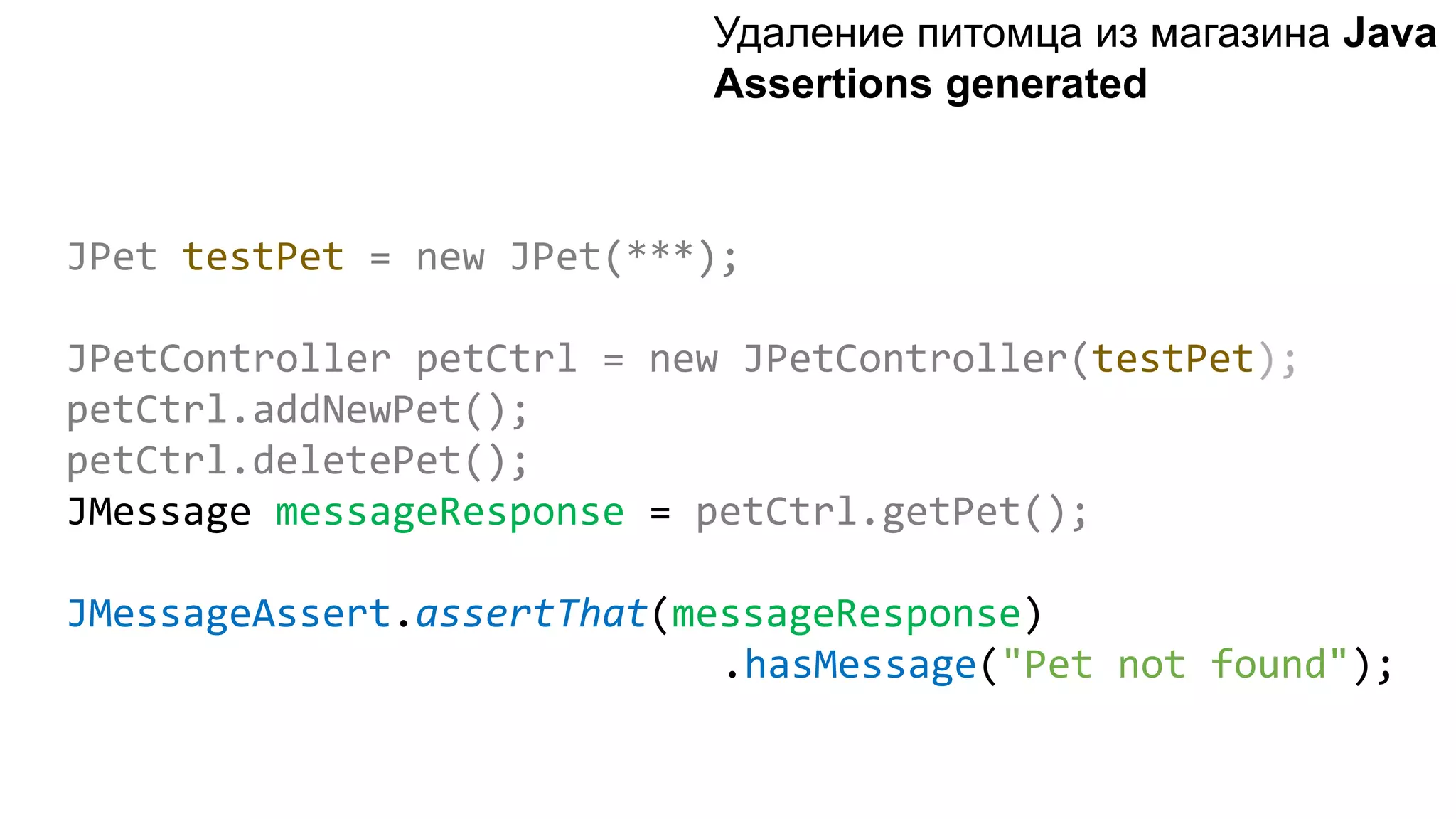 JPet testPet = new JPet(***); JPetController petCtrl = new JPetController(testPet); petCtrl.addNewPet(); petCtrl.deletePet(); JMessage messageResponse = petCtrl.getPet(); JMessageAssert.assertThat(messageResponse) .hasMessage("Pet not found"); Удаление питомца из магазинa Java Assertions generated 