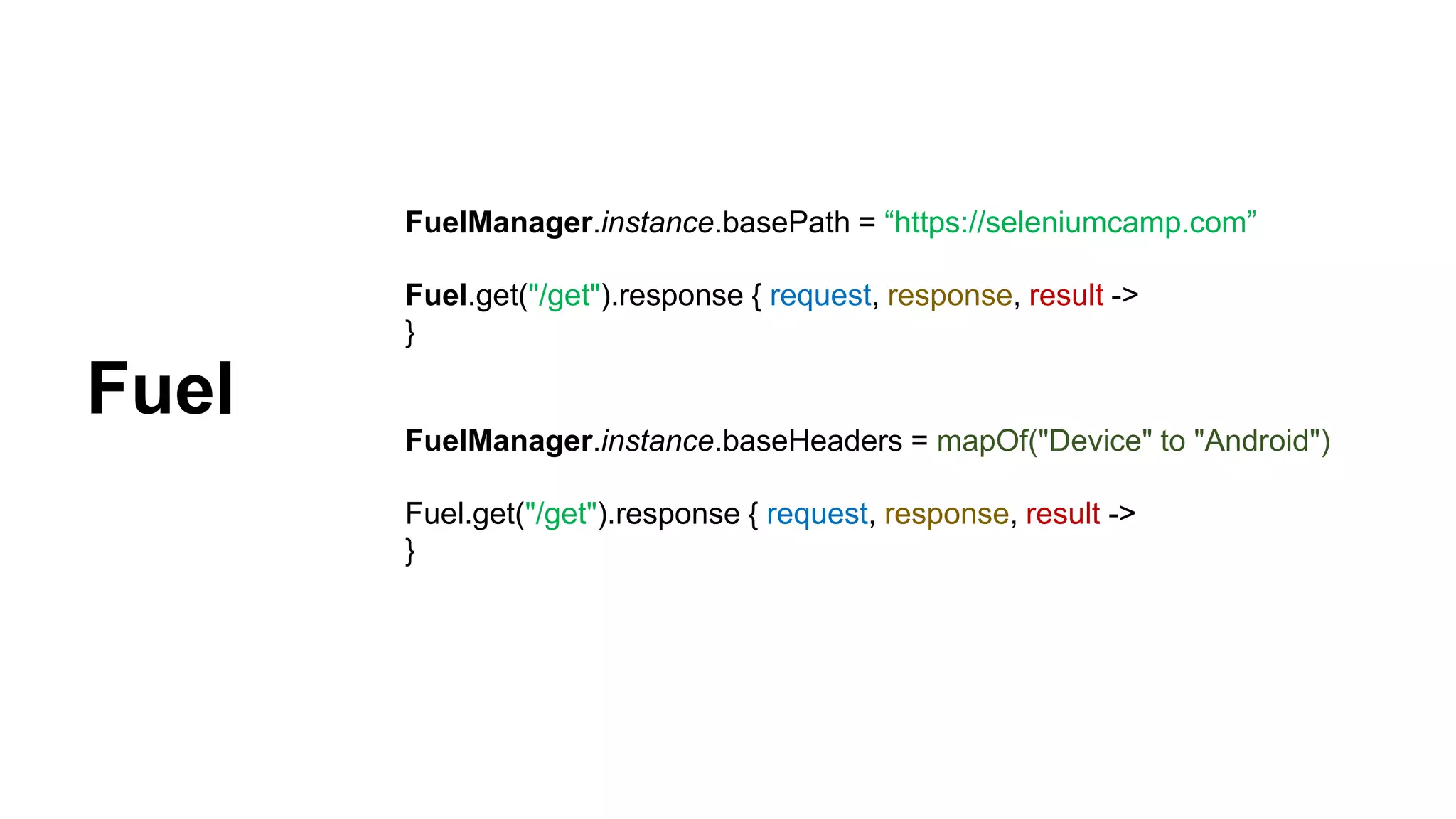 FuelManager.instance.basePath = “https://seleniumcamp.com” Fuel.get("/get").response { request, response, result -> } FuelManager.instance.baseHeaders = mapOf("Device" to "Android") Fuel.get("/get").response { request, response, result -> } Fuel 
