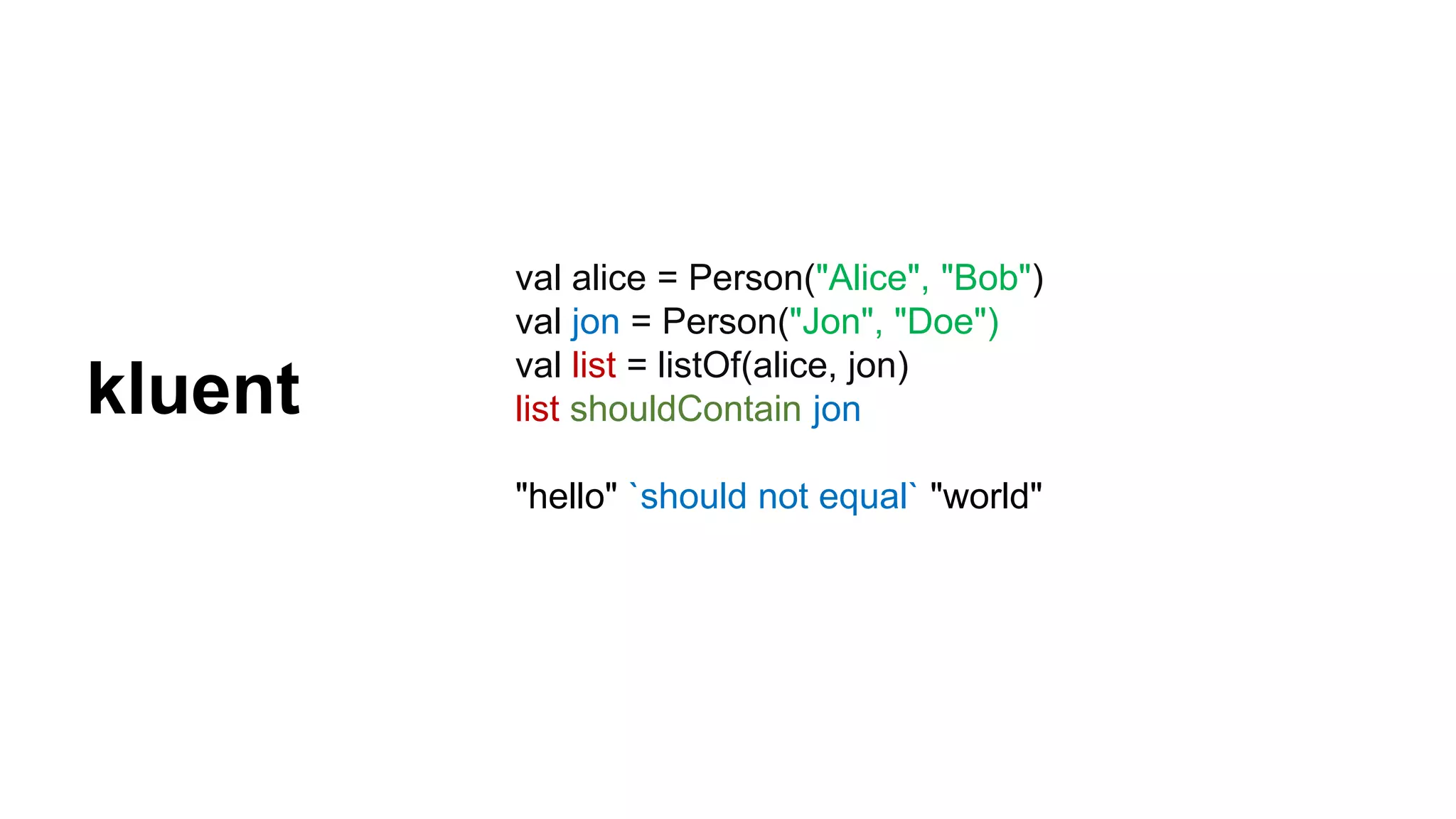val alice = Person("Alice", "Bob") val jon = Person("Jon", "Doe") val list = listOf(alice, jon) list shouldContain jon "hello" `should not equal` "world" kluent 