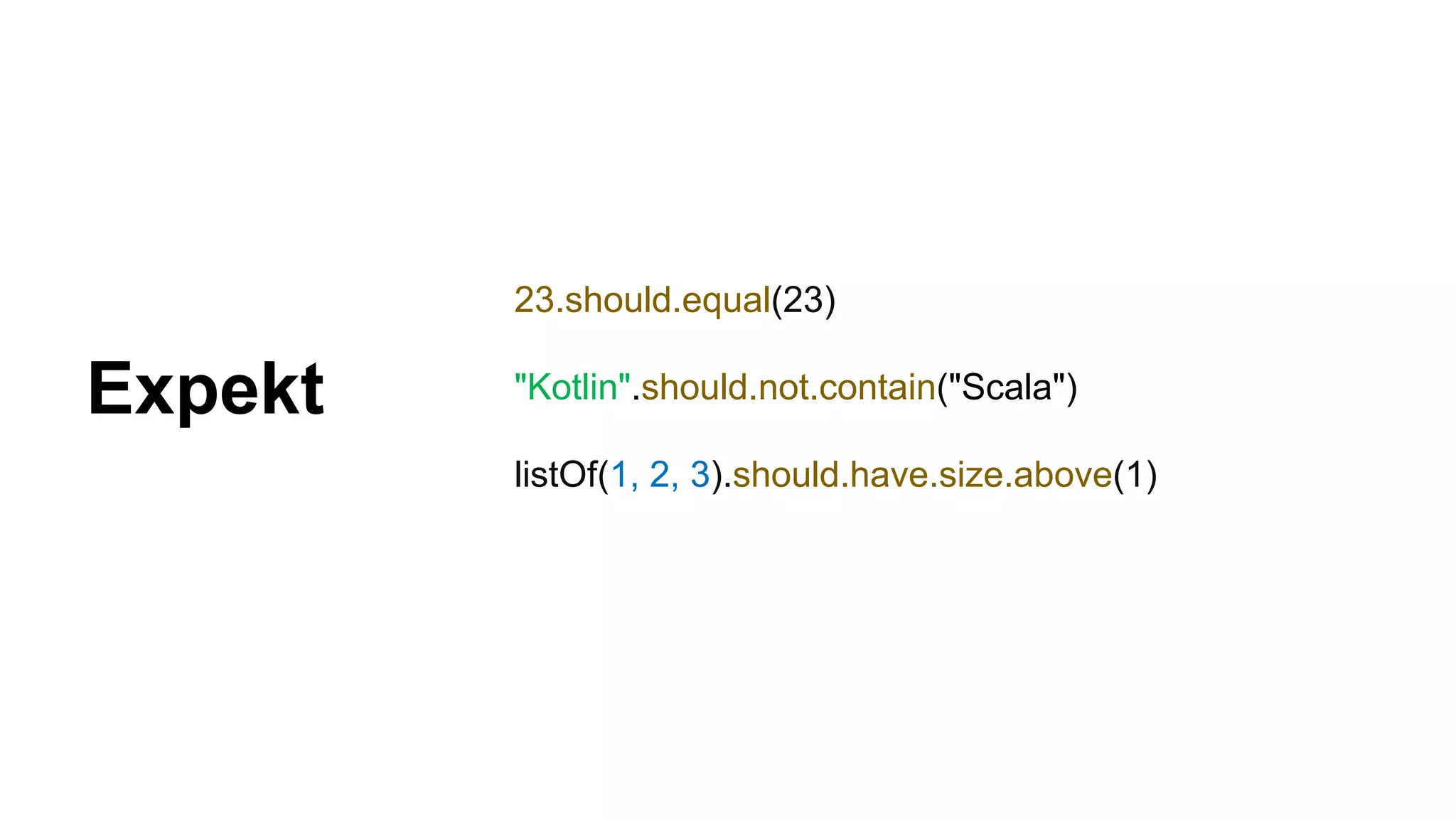 23.should.equal(23) "Kotlin".should.not.contain("Scala") listOf(1, 2, 3).should.have.size.above(1) Expekt 