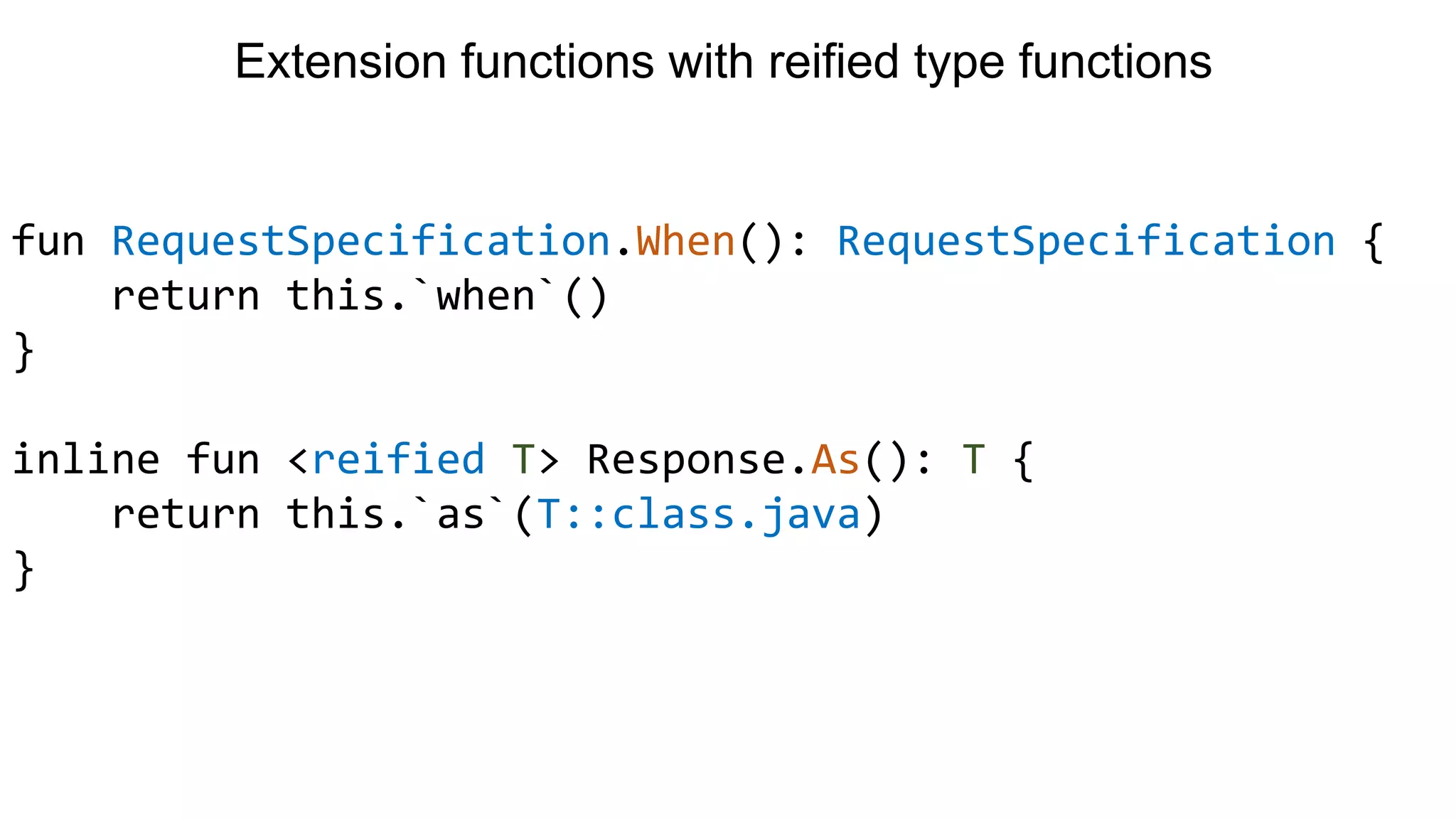 fun RequestSpecification.When(): RequestSpecification { return this.`when`() } inline fun <reified T> Response.As(): T { return this.`as`(T::class.java) } Extension functions with reified type functions 