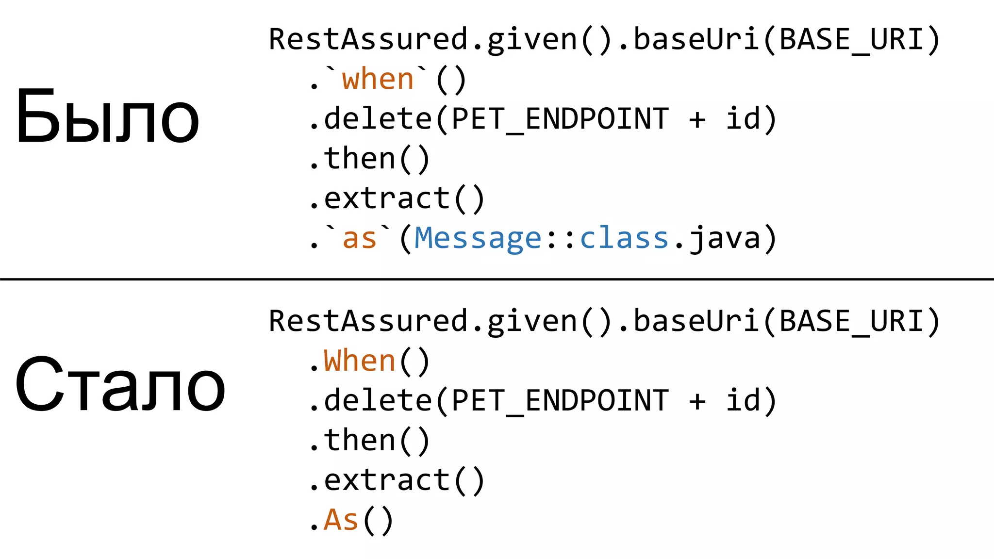 RestAssured.given().baseUri(BASE_URI) .When() .delete(PET_ENDPOINT + id) .then() .extract() .As() RestAssured.given().baseUri(BASE_URI) .`when`() .delete(PET_ENDPOINT + id) .then() .extract() .`as`(Message::class.java) Было Стало 