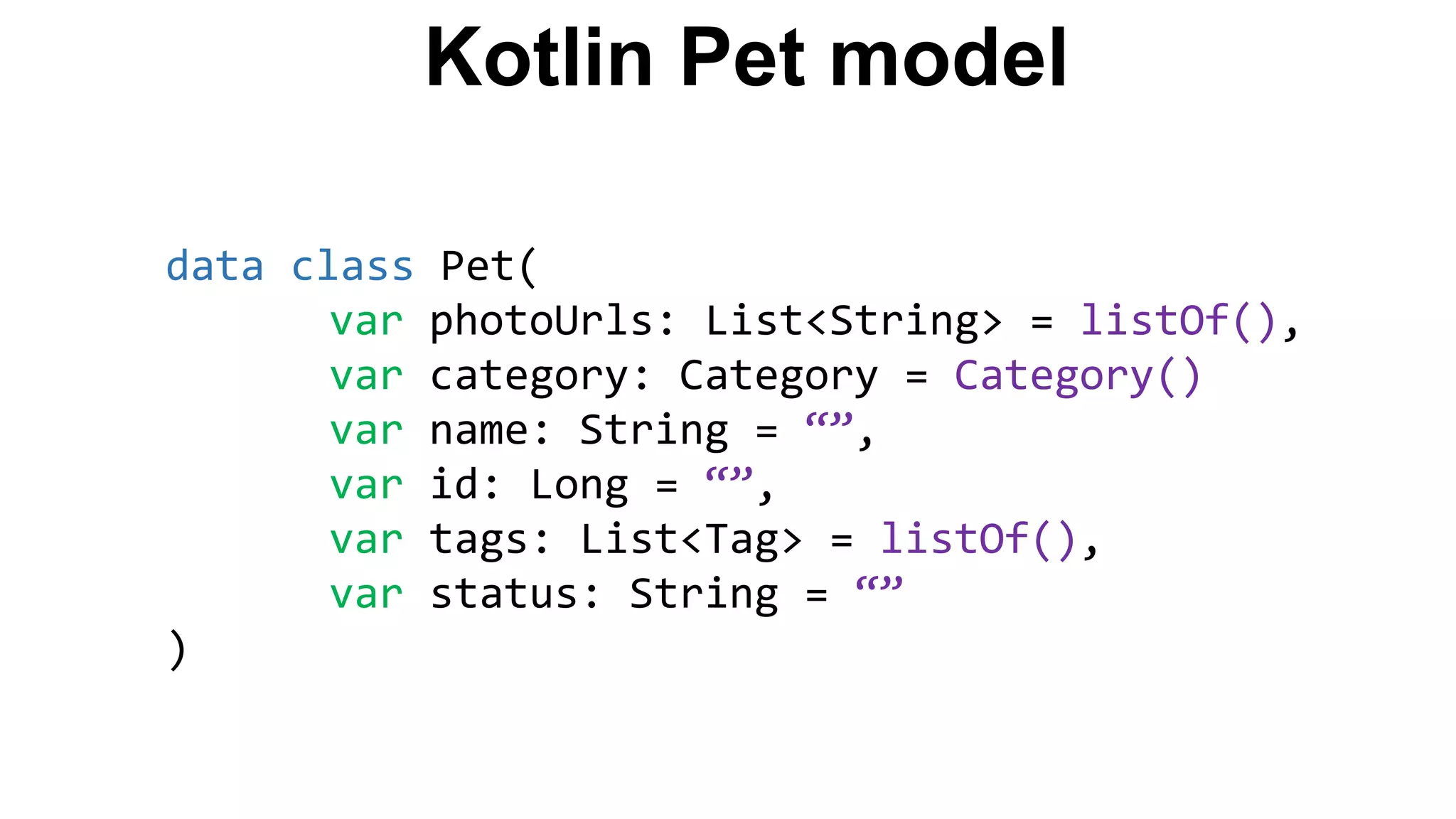 Kotlin Pet model data class Pet( var photoUrls: List<String> = listOf(), var category: Category = Category() var name: String = “”, var id: Long = “”, var tags: List<Tag> = listOf(), var status: String = “” ) 