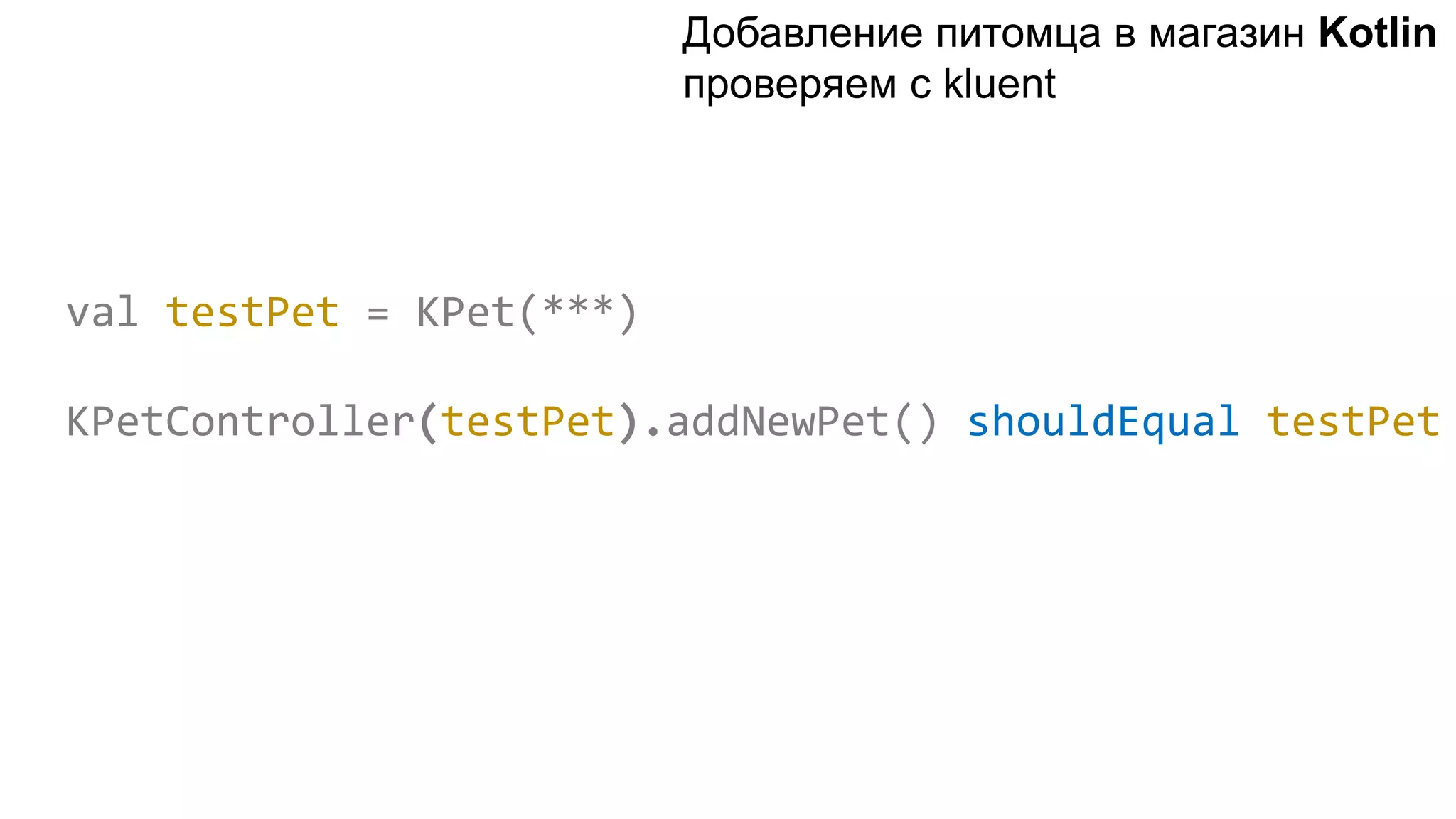 val testPet = KPet(***) KPetController(testPet).addNewPet() shouldEqual testPet Добавление питомца в магазин Kotlin проверяем с kluent 