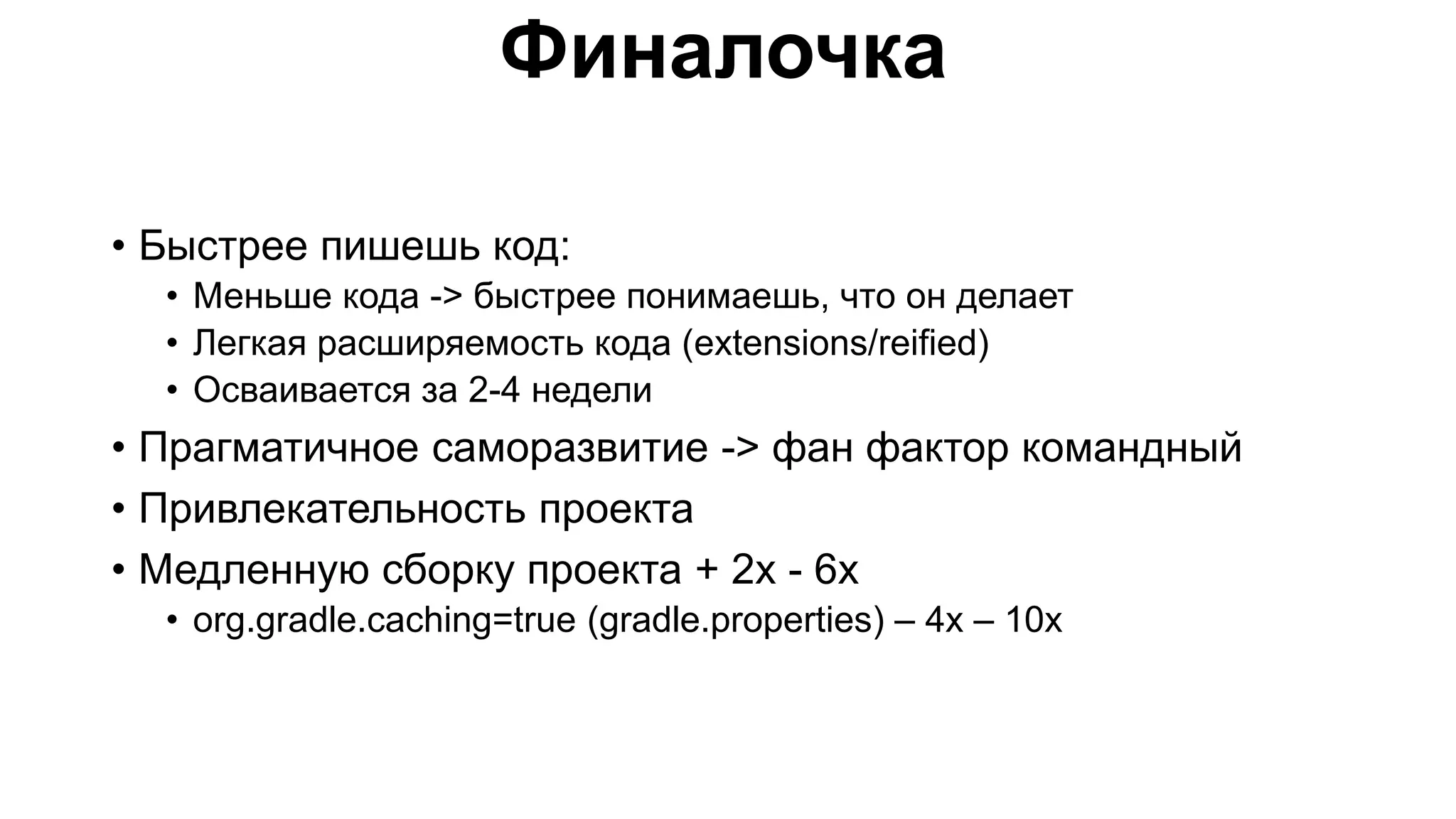 Финалочка • Быстрее пишешь код: • Меньше кода -> быстрее понимаешь, что он делает • Легкая расширяемость кода (extensions/reified) • Осваивается за 2-4 недели • Прагматичное саморазвитие -> фан фактор командный • Привлекательность проекта • Медленную сборку проекта + 2x - 6x • org.gradle.caching=true (gradle.properties) – 4x – 10x 