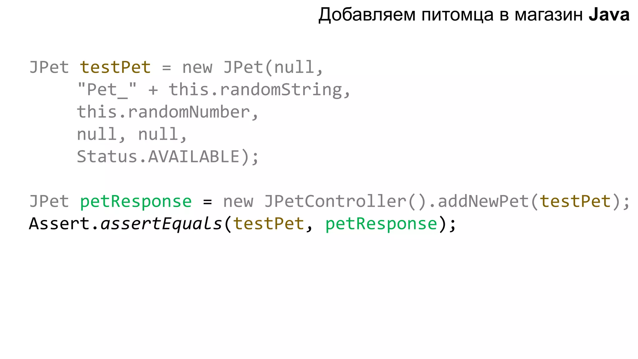JPet testPet = new JPet(null, "Pet_" + this.randomString, this.randomNumber, null, null, Status.AVAILABLE); JPet petResponse = new JPetController().addNewPet(testPet); Assert.assertEquals(testPet, petResponse); Добавляем питомца в магазин Java 