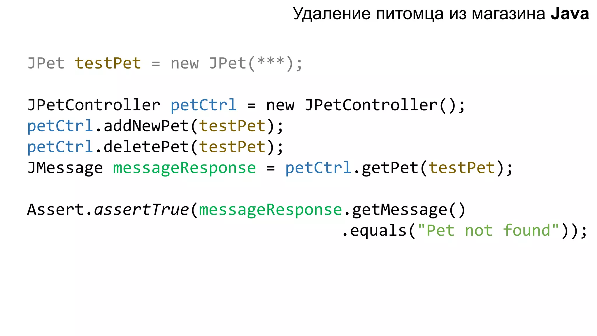 JPet testPet = new JPet(***); JPetController petCtrl = new JPetController(); petCtrl.addNewPet(testPet); petCtrl.deletePet(testPet); JMessage messageResponse = petCtrl.getPet(testPet); Assert.assertTrue(messageResponse.getMessage() .equals("Pet not found")); Удаление питомца из магазинa Java 