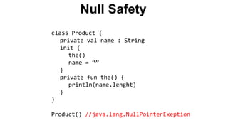 Null Safety
class Product {
private val name : String
init {
the()
name = “”
}
private fun the() {
println(name.lenght)
}
}
Product() //java.lang.NullPointerExeption
 