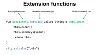 Extension functions
fun WebElement.setValue(value: String): WebElement {
this.clear()
this.sendKeys(value)
return this
}
city.setValue(“Lviv”)
Расширяемый тип Наименование метода Возвращаемый тип
 
