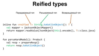 Reified types
inline fun <reified T> String.toKotlinObject(): T {
val mapper = jacksonObjectMapper()
return mapper.readValue(JsonObject(this).encode(), T::class.java)
}
fun parseHardModel(): Product {
val resp = prepareResp()
return resp.toKotlinObject()
}
Передаваемый тип Расширяемый тип Возвращаемый тип
 