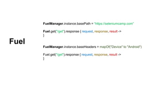 FuelManager.instance.basePath = “https://seleniumcamp.com”
Fuel.get("/get").response { request, response, result ->
}
FuelManager.instance.baseHeaders = mapOf("Device" to "Android")
Fuel.get("/get").response { request, response, result ->
}
Fuel
 