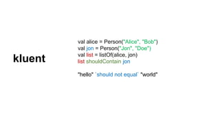 val alice = Person("Alice", "Bob")
val jon = Person("Jon", "Doe")
val list = listOf(alice, jon)
list shouldContain jon
"hello" `should not equal` "world"
kluent
 