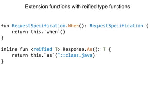 fun RequestSpecification.When(): RequestSpecification {
return this.`when`()
}
inline fun <reified T> Response.As(): T {
return this.`as`(T::class.java)
}
Extension functions with reified type functions
 