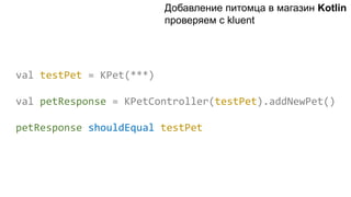 val testPet = KPet(***)
val petResponse = KPetController(testPet).addNewPet()
petResponse shouldEqual testPet
Добавление питомца в магазин Kotlin
проверяем с kluent
 