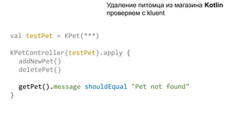val testPet = KPet(***)
KPetController(testPet).apply {
addNewPet()
deletePet()
getPet().message shouldEqual "Pet not found"
}
Удаление питомца из магазина Kotlin
проверяем с kluent
 