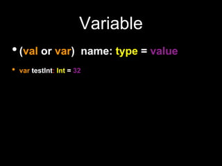 Variable
•(val or var) name: type = value
• var testInt: Int = 32
 