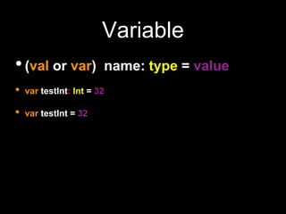 Variable
•(val or var) name: type = value
• var testInt: Int = 32
• var testInt = 32
 