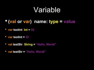 Variable
•(val or var) name: type = value
• var testInt: Int = 32
• var testInt = 32
• val testStr: String = “Hello, World”
• val testStr = “Hello, World”
 
