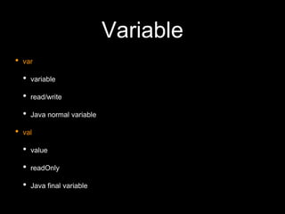 Variable
• var
• variable
• read/write
• Java normal variable
• val
• value
• readOnly
• Java final variable
 