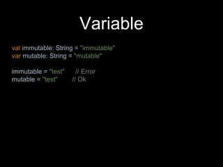 Variable
val immutable: String = "immutable"
var mutable: String = "mutable"
immutable = "test" // Error
mutable = "test" // Ok
 
