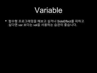 Variable
• 함수형 프로그래밍을 해보고 싶거나 SideEffect를 피하고
싶다면 var 보다는 val을 사용하는 습관이 좋습니다.
 