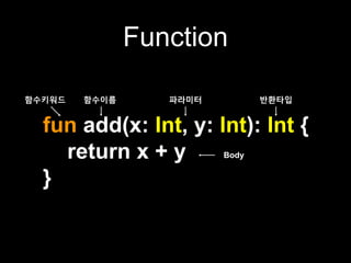 Function
fun add(x: Int, y: Int): Int {
return x + y
}
함수키워드 함수이름 파라미터 반환타입
Body
 