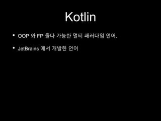 Kotlin
• OOP 와 FP 둘다 가능한 멀티 패러다임 언어.
• JetBrains 에서 개발한 언어
 