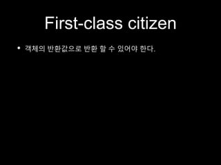 First-class citizen
• 객체의 반환값으로 반환 할 수 있어야 한다.
 