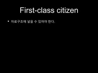 First-class citizen
• 자료구조에 넣을 수 있어야 한다.
 