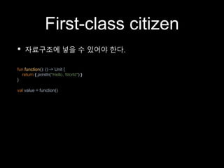 First-class citizen
• 자료구조에 넣을 수 있어야 한다.
fun function(): () -> Unit {
return { println("Hello, World") }
}
val value = function()
 