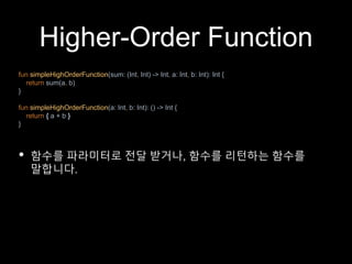 Higher-Order Function
fun simpleHighOrderFunction(sum: (Int, Int) -> Int, a: Int, b: Int): Int {
return sum(a, b)
}
fun simpleHighOrderFunction(a: Int, b: Int): () -> Int {
return { a + b }
}
• 함수를 파라미터로 전달 받거나, 함수를 리턴하는 함수를
말합니다.
 