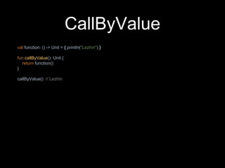CallByValue
val function: () -> Unit = { println("Lezhin") }
fun callByValue(): Unit {
return function()
}
callByValue() // Lezhin
 